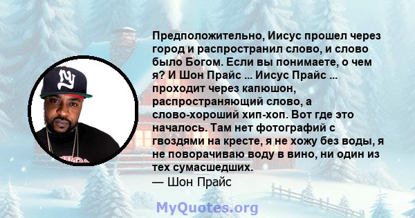 Предположительно, Иисус прошел через город и распространил слово, и слово было Богом. Если вы понимаете, о чем я? И Шон Прайс ... Иисус Прайс ... проходит через капюшон, распространяющий слово, а слово-хороший хип-хоп.