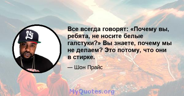 Все всегда говорят: «Почему вы, ребята, не носите белые галстуки?» Вы знаете, почему мы не делаем? Это потому, что они в стирке.