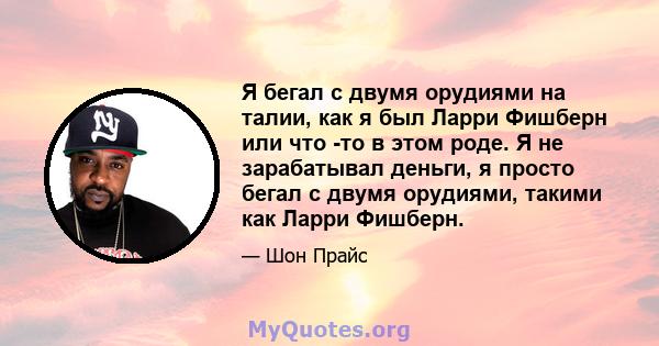 Я бегал с двумя орудиями на талии, как я был Ларри Фишберн или что -то в этом роде. Я не зарабатывал деньги, я просто бегал с двумя орудиями, такими как Ларри Фишберн.