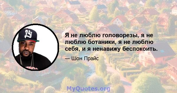 Я не люблю головорезы, я не люблю ботаники, я не люблю себя, и я ненавижу беспокоить.