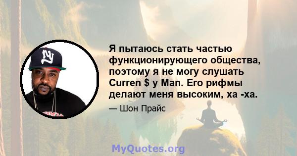 Я пытаюсь стать частью функционирующего общества, поэтому я не могу слушать Curren $ y Man. Его рифмы делают меня высоким, ха -ха.