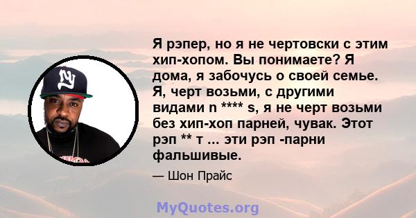 Я рэпер, но я не чертовски с этим хип-хопом. Вы понимаете? Я дома, я забочусь о своей семье. Я, черт возьми, с другими видами n **** s, я не черт возьми без хип-хоп парней, чувак. Этот рэп ** т ... эти рэп -парни