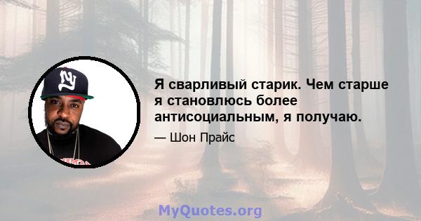 Я сварливый старик. Чем старше я становлюсь более антисоциальным, я получаю.