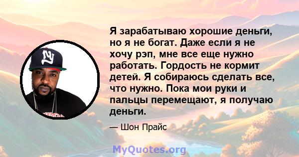 Я зарабатываю хорошие деньги, но я не богат. Даже если я не хочу рэп, мне все еще нужно работать. Гордость не кормит детей. Я собираюсь сделать все, что нужно. Пока мои руки и пальцы перемещают, я получаю деньги.