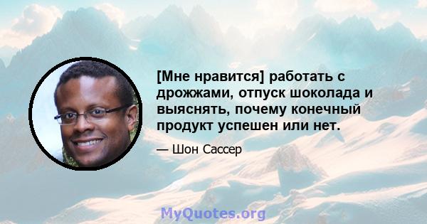 [Мне нравится] работать с дрожжами, отпуск шоколада и выяснять, почему конечный продукт успешен или нет.