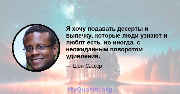 Я хочу подавать десерты и выпечку, которые люди узнают и любят есть, но иногда, с неожиданным поворотом удивления.