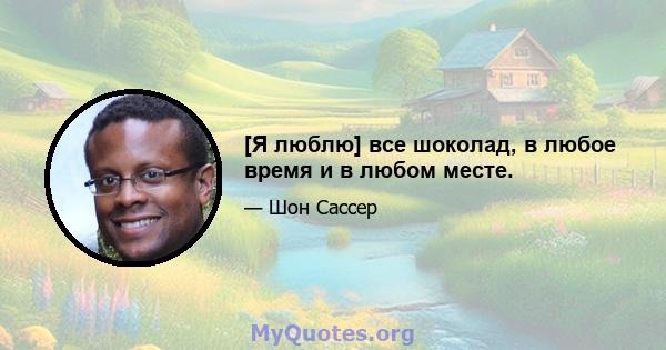 [Я люблю] все шоколад, в любое время и в любом месте.