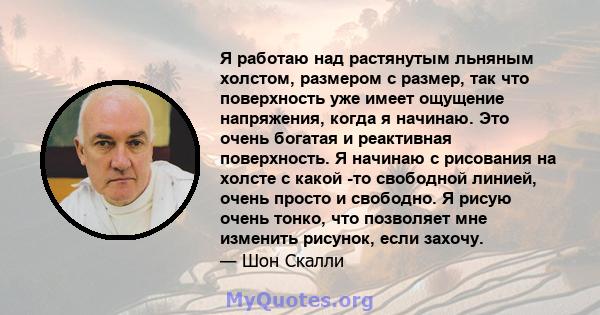 Я работаю над растянутым льняным холстом, размером с размер, так что поверхность уже имеет ощущение напряжения, когда я начинаю. Это очень богатая и реактивная поверхность. Я начинаю с рисования на холсте с какой -то