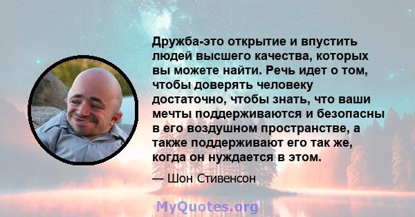 Дружба-это открытие и впустить людей высшего качества, которых вы можете найти. Речь идет о том, чтобы доверять человеку достаточно, чтобы знать, что ваши мечты поддерживаются и безопасны в его воздушном пространстве, а 