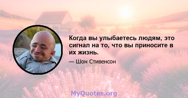 Когда вы улыбаетесь людям, это сигнал на то, что вы приносите в их жизнь.