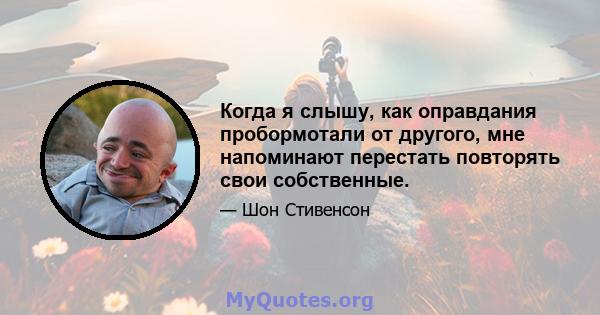 Когда я слышу, как оправдания пробормотали от другого, мне напоминают перестать повторять свои собственные.