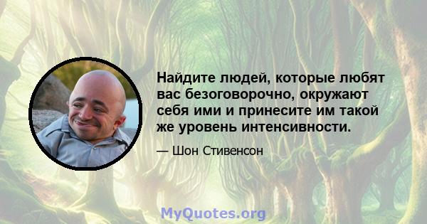 Найдите людей, которые любят вас безоговорочно, окружают себя ими и принесите им такой же уровень интенсивности.