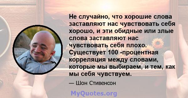 Не случайно, что хорошие слова заставляют нас чувствовать себя хорошо, и эти обидные или злые слова заставляют нас чувствовать себя плохо. Существует 100 -процентная корреляция между словами, которые мы выбираем, и тем, 