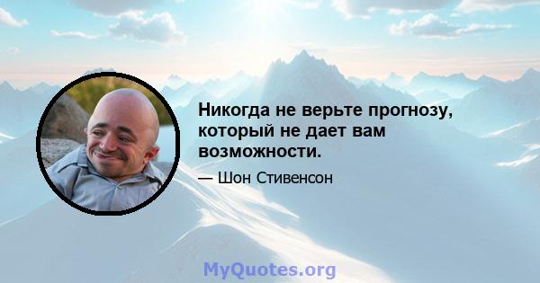 Никогда не верьте прогнозу, который не дает вам возможности.