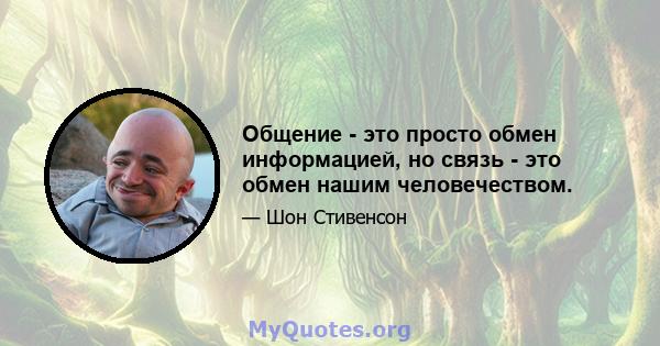 Общение - это просто обмен информацией, но связь - это обмен нашим человечеством.