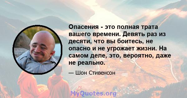 Опасения - это полная трата вашего времени. Девять раз из десяти, что вы боитесь, не опасно и не угрожает жизни. На самом деле, это, вероятно, даже не реально.