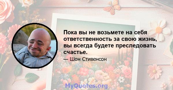 Пока вы не возьмете на себя ответственность за свою жизнь, вы всегда будете преследовать счастье.