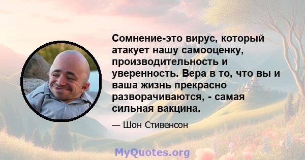 Сомнение-это вирус, который атакует нашу самооценку, производительность и уверенность. Вера в то, что вы и ваша жизнь прекрасно разворачиваются, - самая сильная вакцина.