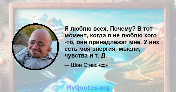 Я люблю всех. Почему? В тот момент, когда я не люблю кого -то, они принадлежат мне. У них есть моя энергия, мысли, чувства и т. Д.