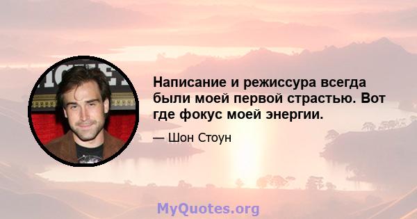 Написание и режиссура всегда были моей первой страстью. Вот где фокус моей энергии.