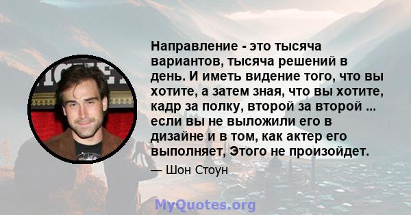 Направление - это тысяча вариантов, тысяча решений в день. И иметь видение того, что вы хотите, а затем зная, что вы хотите, кадр за полку, второй за второй ... если вы не выложили его в дизайне и в том, как актер его