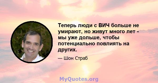 Теперь люди с ВИЧ больше не умирают, но живут много лет - мы уже дольше, чтобы потенциально повлиять на других.