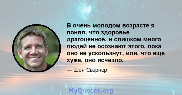 В очень молодом возрасте я понял, что здоровье драгоценное, и слишком много людей не осознают этого, пока оно не ускользнут, или, что еще хуже, оно исчезло.