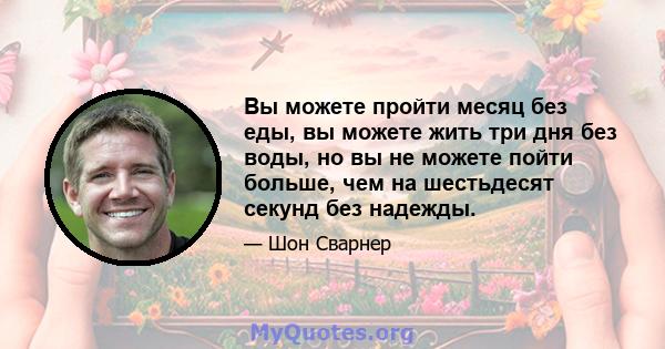 Вы можете пройти месяц без еды, вы можете жить три дня без воды, но вы не можете пойти больше, чем на шестьдесят секунд без надежды.