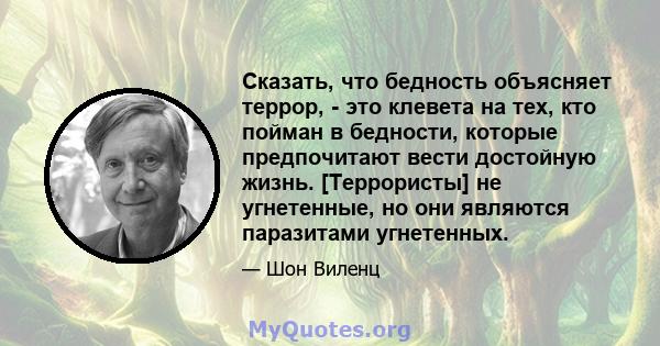 Сказать, что бедность объясняет террор, - это клевета на тех, кто пойман в бедности, которые предпочитают вести достойную жизнь. [Террористы] не угнетенные, но они являются паразитами угнетенных.