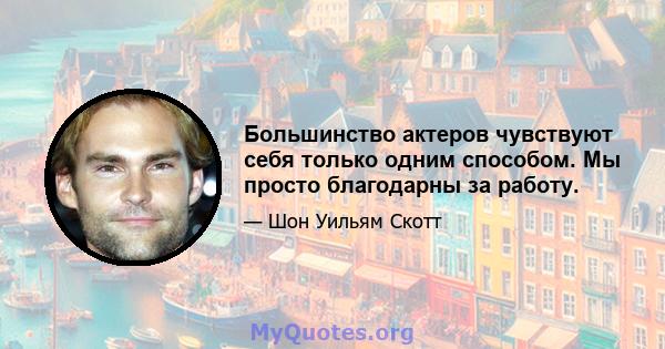 Большинство актеров чувствуют себя только одним способом. Мы просто благодарны за работу.