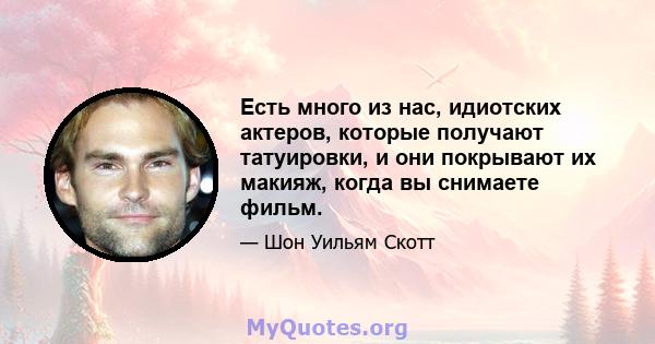 Есть много из нас, идиотских актеров, которые получают татуировки, и они покрывают их макияж, когда вы снимаете фильм.