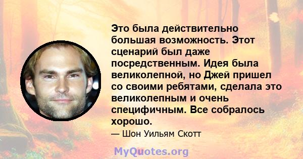 Это была действительно большая возможность. Этот сценарий был даже посредственным. Идея была великолепной, но Джей пришел со своими ребятами, сделала это великолепным и очень специфичным. Все собралось хорошо.