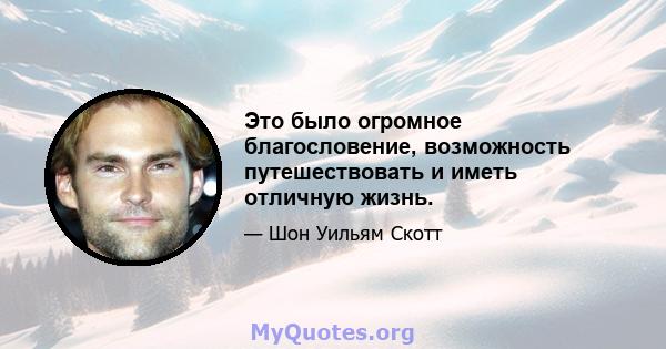 Это было огромное благословение, возможность путешествовать и иметь отличную жизнь.