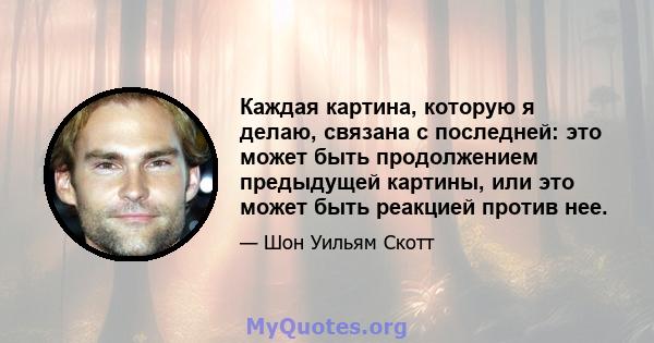 Каждая картина, которую я делаю, связана с последней: это может быть продолжением предыдущей картины, или это может быть реакцией против нее.