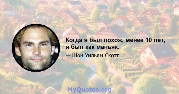 Когда я был похож, менее 10 лет, я был как маньяк.