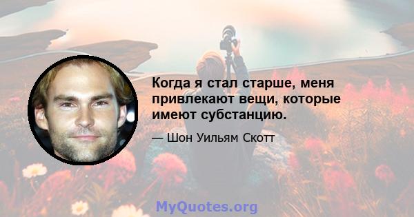 Когда я стал старше, меня привлекают вещи, которые имеют субстанцию.