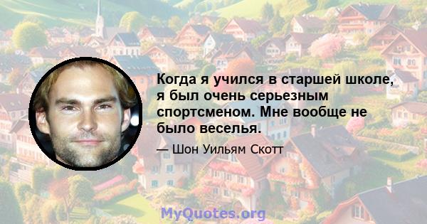 Когда я учился в старшей школе, я был очень серьезным спортсменом. Мне вообще не было веселья.