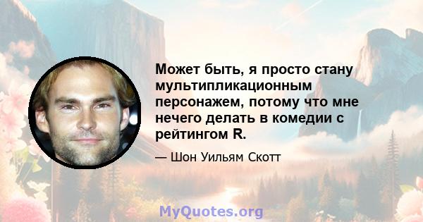 Может быть, я просто стану мультипликационным персонажем, потому что мне нечего делать в комедии с рейтингом R.