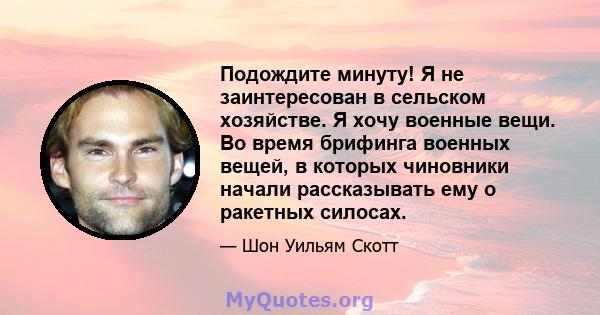 Подождите минуту! Я не заинтересован в сельском хозяйстве. Я хочу военные вещи. Во время брифинга военных вещей, в которых чиновники начали рассказывать ему о ракетных силосах.