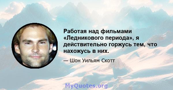 Работая над фильмами «Ледникового периода», я действительно горжусь тем, что нахожусь в них.