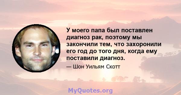 У моего папа был поставлен диагноз рак, поэтому мы закончили тем, что захоронили его год до того дня, когда ему поставили диагноз.