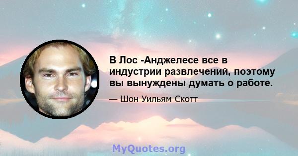 В Лос -Анджелесе все в индустрии развлечений, поэтому вы вынуждены думать о работе.