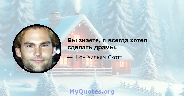 Вы знаете, я всегда хотел сделать драмы.