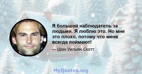 Я большой наблюдатель за людьми. Я люблю это. Но мне это плохо, потому что меня всегда поймают!