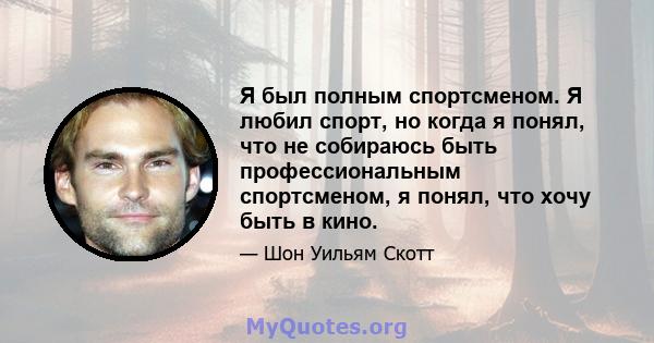 Я был полным спортсменом. Я любил спорт, но когда я понял, что не собираюсь быть профессиональным спортсменом, я понял, что хочу быть в кино.