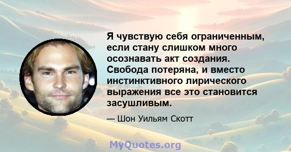 Я чувствую себя ограниченным, если стану слишком много осознавать акт создания. Свобода потеряна, и вместо инстинктивного лирического выражения все это становится засушливым.