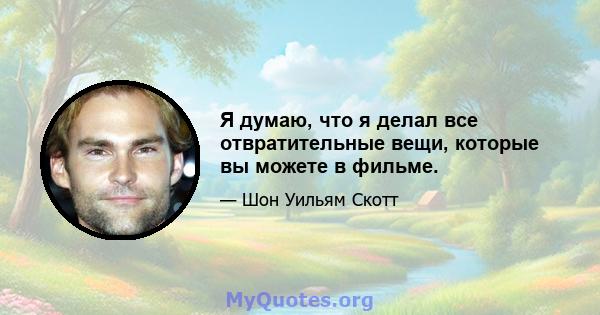 Я думаю, что я делал все отвратительные вещи, которые вы можете в фильме.