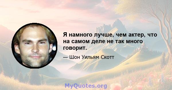 Я намного лучше, чем актер, что на самом деле не так много говорит.