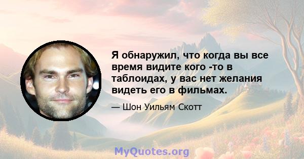 Я обнаружил, что когда вы все время видите кого -то в таблоидах, у вас нет желания видеть его в фильмах.