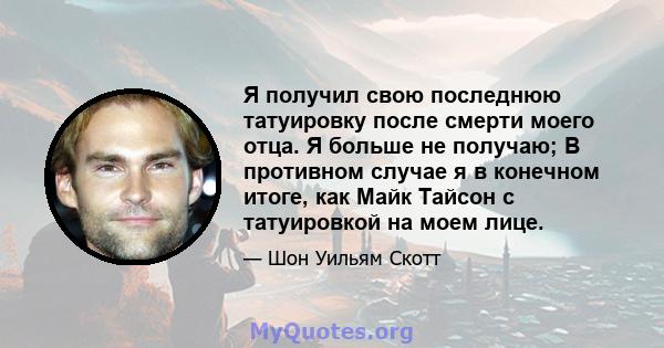 Я получил свою последнюю татуировку после смерти моего отца. Я больше не получаю; В противном случае я в конечном итоге, как Майк Тайсон с татуировкой на моем лице.